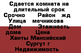 Сдается комната на длительный срок.Срочно!!! › Район ­ жд › Улица ­ мечникова  › Дом ­ 13 › Этажность дома ­ 5 › Цена ­ 12 500 - Ханты-Мансийский, Сургут г. Недвижимость » Квартиры аренда   